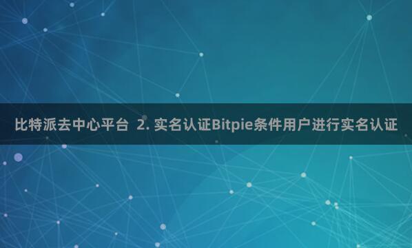 比特派去中心平台  2. 实名认证Bitpie条件用户进行实名认证